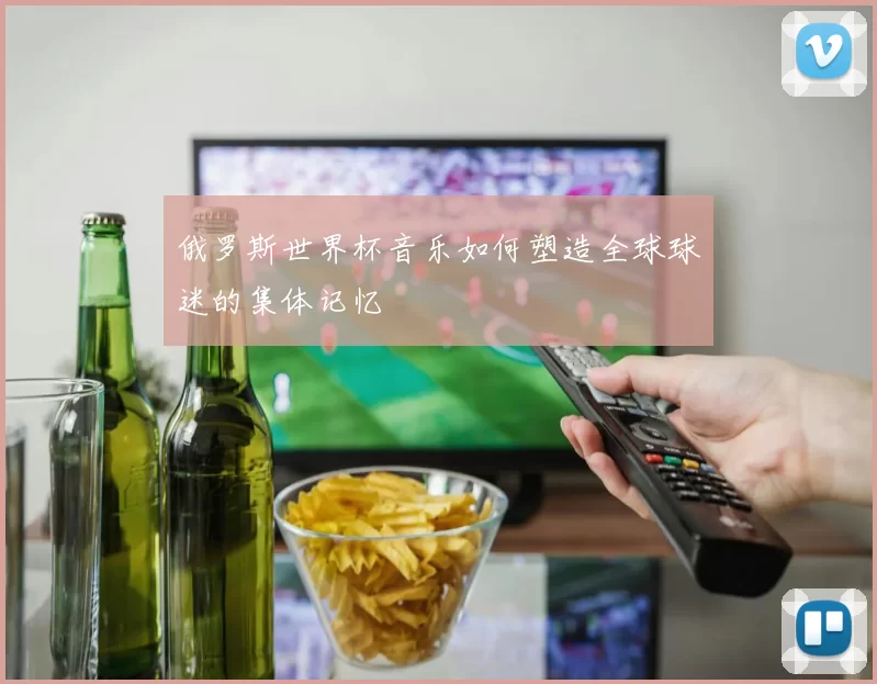俄罗斯世界杯音乐如何塑造全球球迷的集体记忆