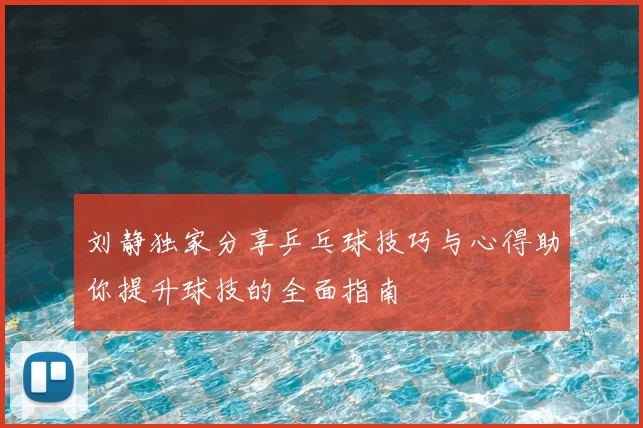 刘静独家分享乒乓球技巧与心得助你提升球技的全面指南