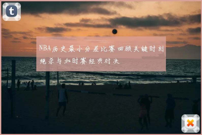 NBA历史最小分差比赛回顾关键时刻绝杀与加时赛经典对决