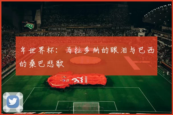 年世界杯：马拉多纳的眼泪与巴西的桑巴悲歌