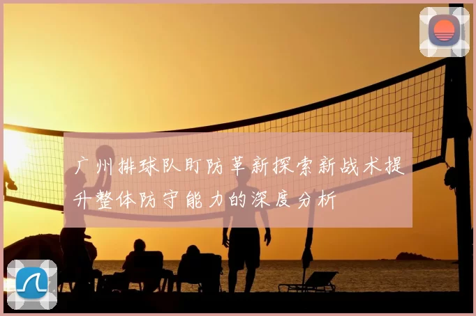 广州排球队盯防革新探索新战术提升整体防守能力的深度分析