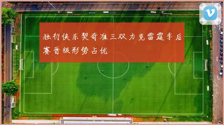 独行侠东契奇准三双力克雷霆季后赛晋级形势占优