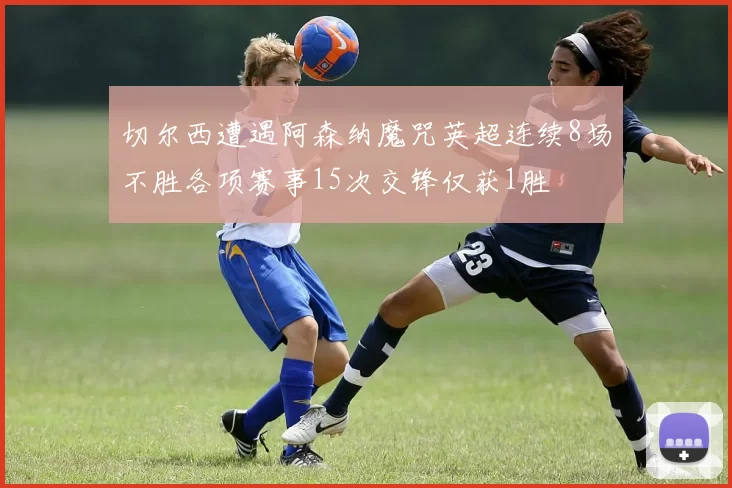 切尔西遭遇阿森纳魔咒英超连续8场不胜各项赛事15次交锋仅获1胜