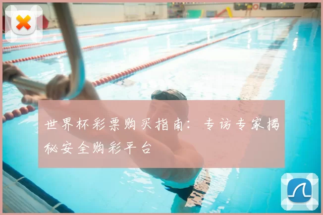世界杯彩票购买指南：专访专家揭秘安全购彩平台