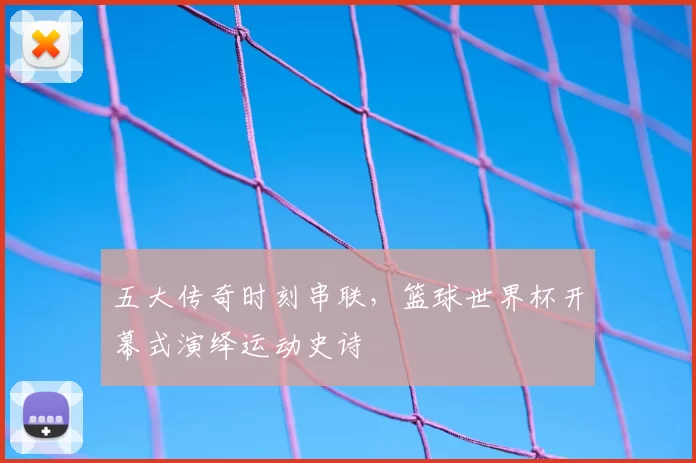 五大传奇时刻串联，篮球世界杯开幕式演绎运动史诗