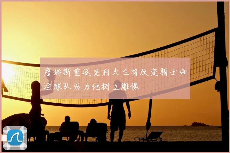 詹姆斯重返克利夫兰将改变骑士命运球队或为他树立雕像