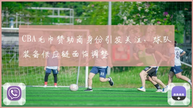 CBA毛巾赞助商身份引发关注,球队装备供应链面临调整