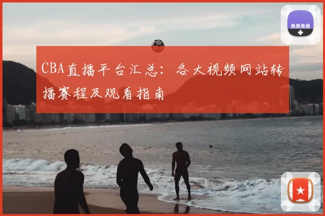 CBA直播平台汇总：各大视频网站转播赛程及观看指南