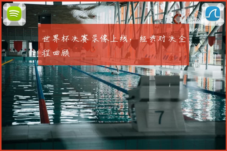 世界杯决赛录像上线，经典对决全程回顾