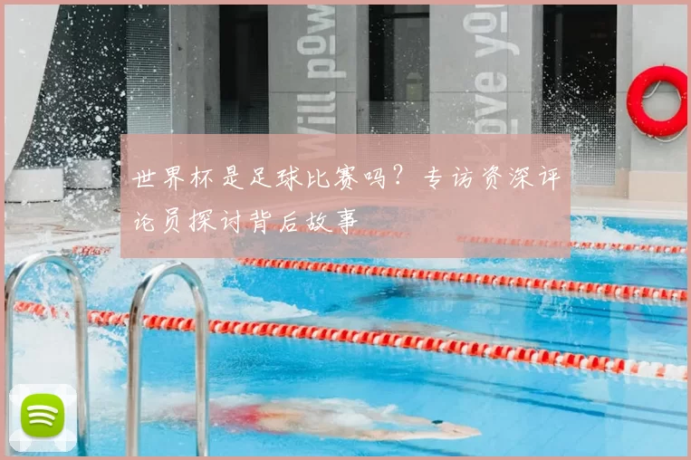 世界杯是足球比赛吗？专访资深评论员探讨背后故事