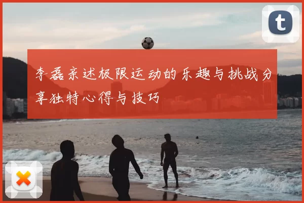 李磊亲述极限运动的乐趣与挑战分享独特心得与技巧