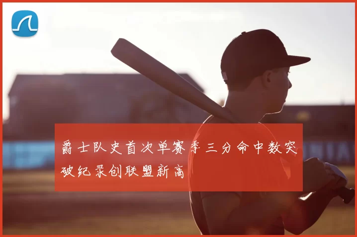爵士队史首次单赛季三分命中数突破纪录创联盟新高