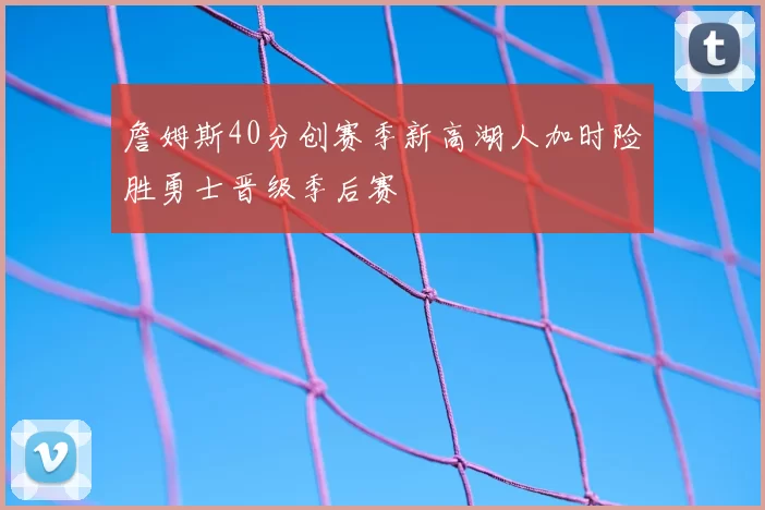 詹姆斯40分创赛季新高湖人加时险胜勇士晋级季后赛