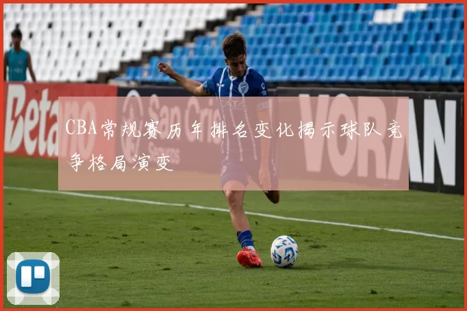 CBA常规赛历年排名变化揭示球队竞争格局演变