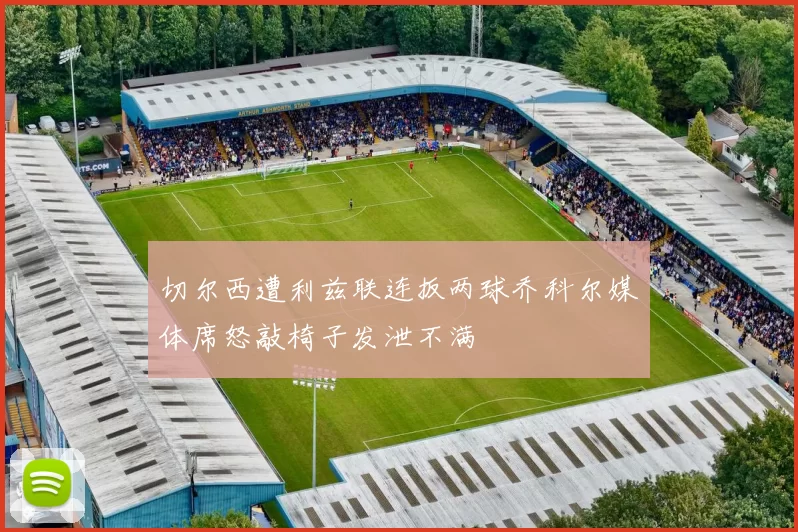 切尔西遭利兹联连扳两球乔科尔媒体席怒敲椅子发泄不满