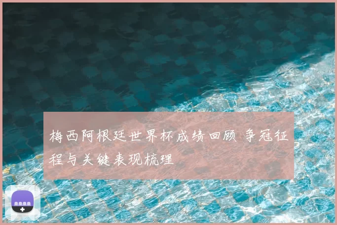 梅西阿根廷世界杯成绩回顾 争冠征程与关键表现梳理