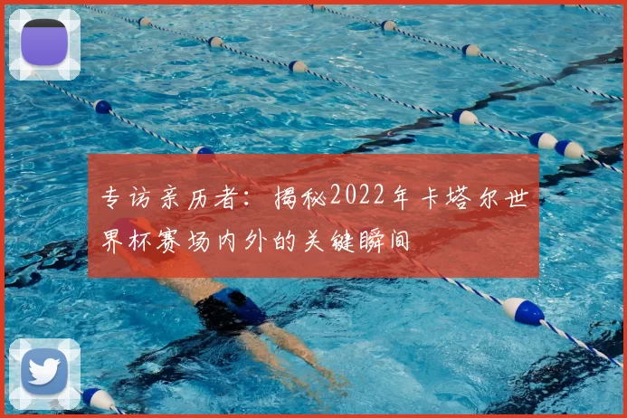 专访亲历者：揭秘2022年卡塔尔世界杯赛场内外的关键瞬间