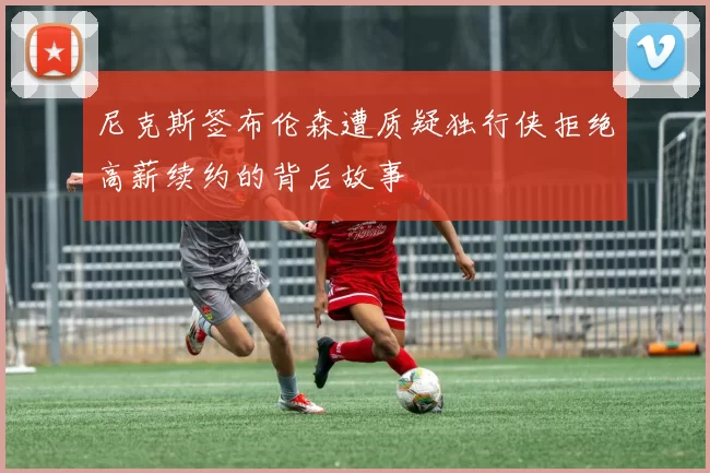 尼克斯签布伦森遭质疑独行侠拒绝高薪续约的背后故事