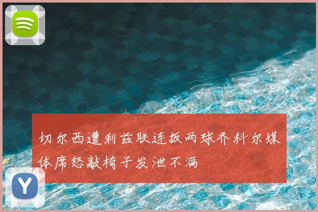 切尔西遭利兹联连扳两球乔科尔媒体席怒敲椅子发泄不满