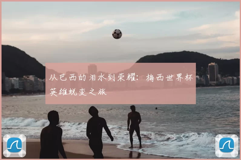 从巴西的泪水到荣耀：梅西世界杯英雄蜕变之旅