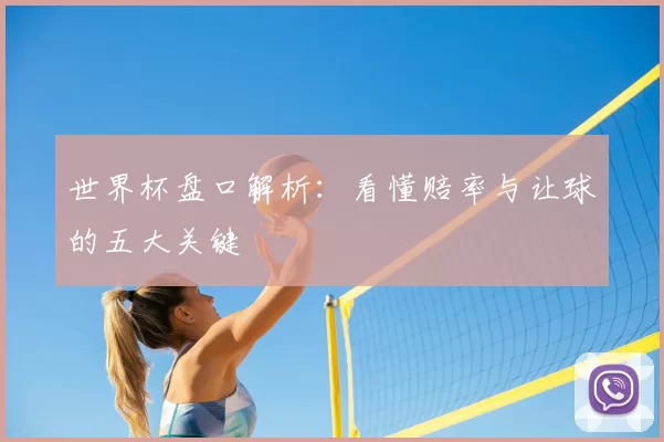 世界杯盘口解析:看懂赔率与让球的五大关键