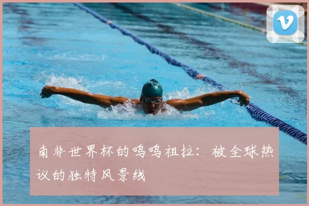 南非世界杯的呜呜祖拉：被全球热议的独特风景线