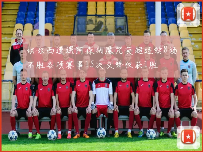 切尔西遭遇阿森纳魔咒英超连续8场不胜各项赛事15次交锋仅获1胜
