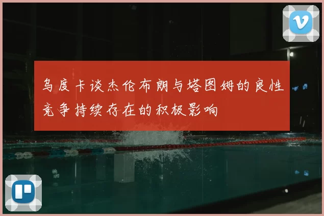 乌度卡谈杰伦布朗与塔图姆的良性竞争持续存在的积极影响