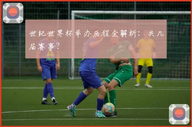 世纪世界杯举办历程全解析：共几届赛事？
