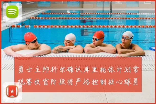勇士主帅科尔确认库里轮休计划常规赛收官阶段将严格控制核心球员出场时间