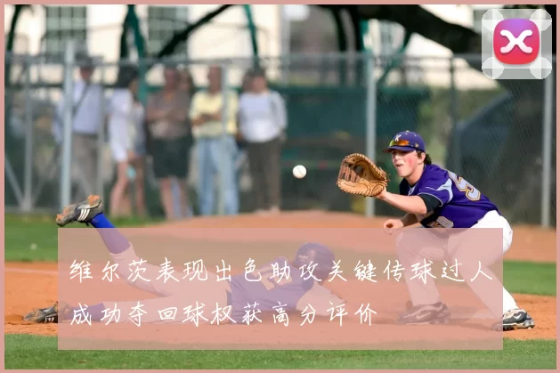维尔茨表现出色助攻关键传球过人成功夺回球权获高分评价
