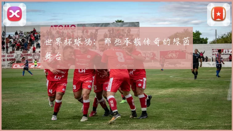 世界杯球场:那些承载传奇的绿茵舞台