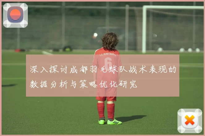 深入探讨成都羽毛球队战术表现的数据分析与策略优化研究