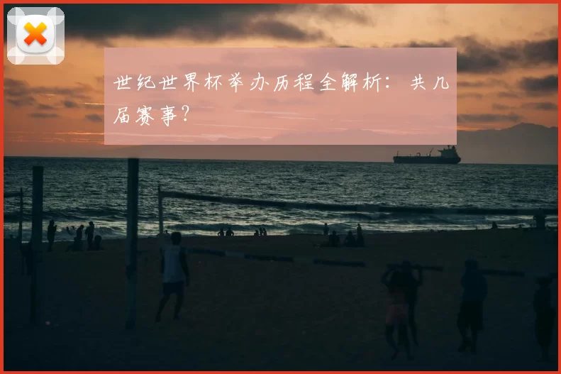世纪世界杯举办历程全解析：共几届赛事？