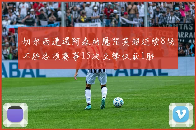 切尔西遭遇阿森纳魔咒英超连续8场不胜各项赛事15次交锋仅获1胜