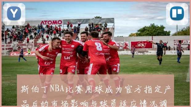 斯伯丁NBA比赛用球成为官方指定产品后的市场影响与球员适应情况调查