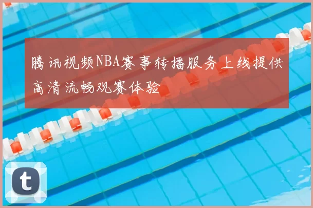 腾讯视频NBA赛事转播服务上线提供高清流畅观赛体验
