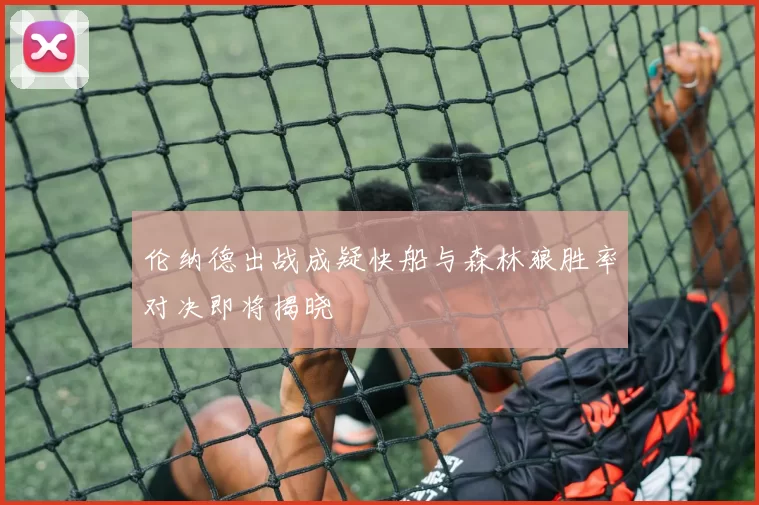 伦纳德出战成疑快船与森林狼胜率对决即将揭晓