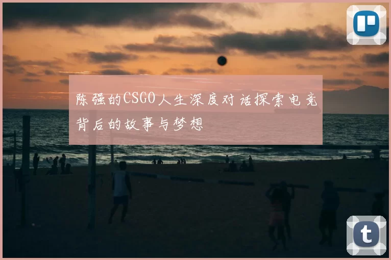 陈强的CSGO人生深度对话探索电竞背后的故事与梦想