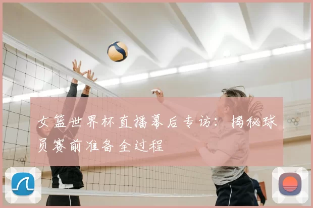 女篮世界杯直播幕后专访：揭秘球员赛前准备全过程