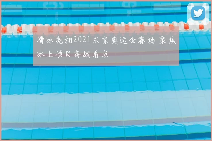 滑冰亮相2021东京奥运会赛场 聚焦冰上项目备战看点
