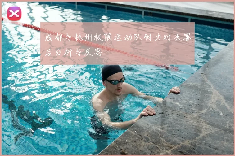 成都与杭州极限运动队耐力对决赛后分析与反思