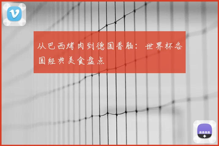 从巴西烤肉到德国香肠：世界杯各国经典美食盘点