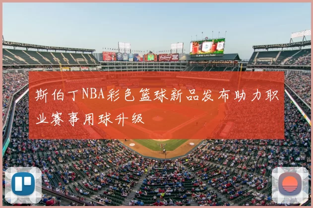 斯伯丁NBA彩色篮球新品发布助力职业赛事用球升级