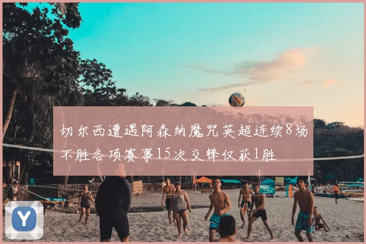 切尔西遭遇阿森纳魔咒英超连续8场不胜各项赛事15次交锋仅获1胜