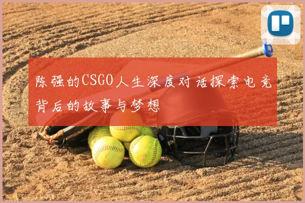 陈强的CSGO人生深度对话探索电竞背后的故事与梦想