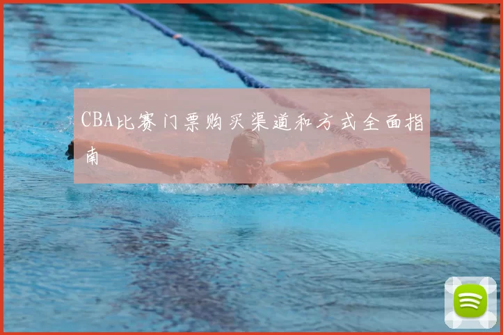 CBA比赛门票购买渠道和方式全面指南