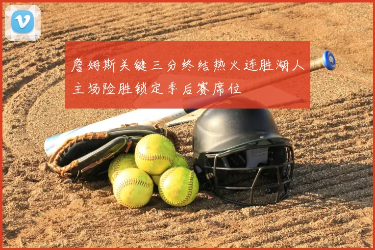 詹姆斯关键三分终结热火连胜湖人主场险胜锁定季后赛席位