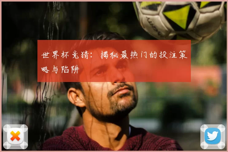 世界杯竞猜：揭秘最热门的投注策略与陷阱