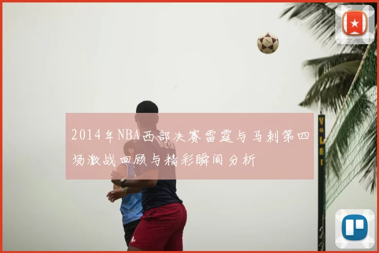 2014年NBA西部决赛雷霆与马刺第四场激战回顾与精彩瞬间分析